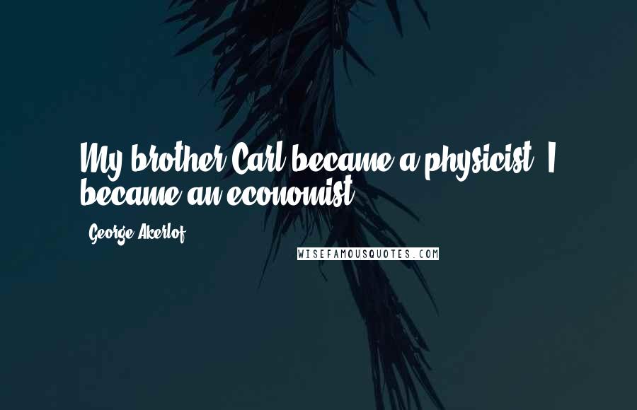 George Akerlof Quotes: My brother Carl became a physicist; I became an economist.