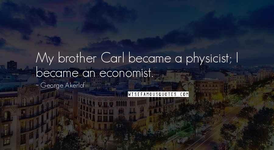 George Akerlof Quotes: My brother Carl became a physicist; I became an economist.