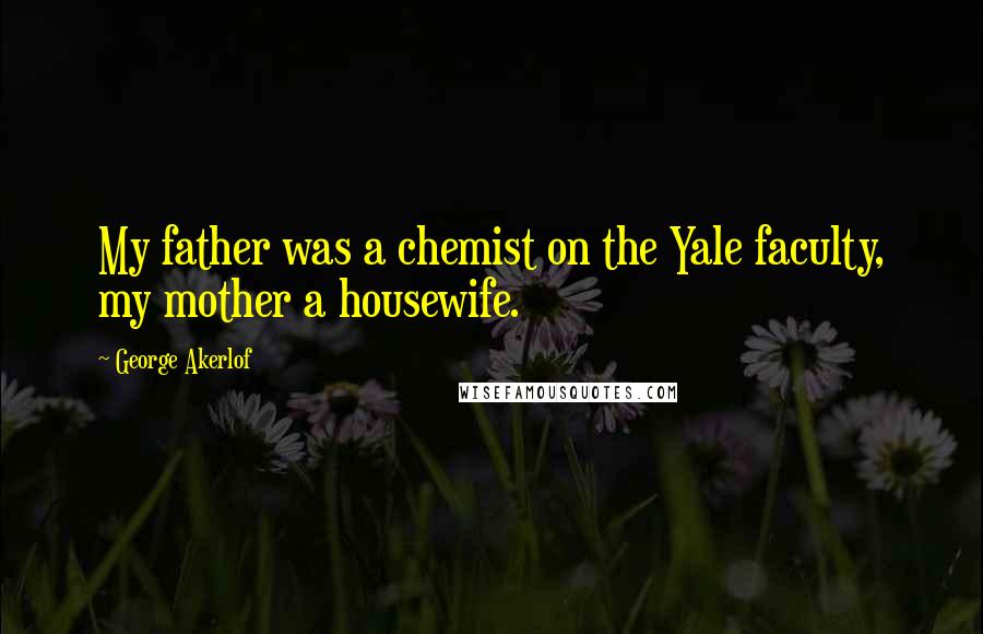 George Akerlof Quotes: My father was a chemist on the Yale faculty, my mother a housewife.