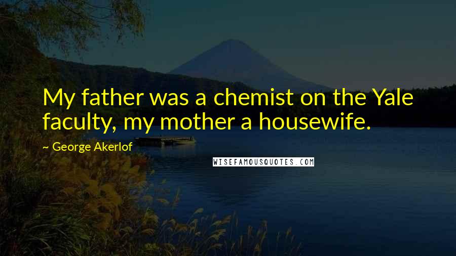George Akerlof Quotes: My father was a chemist on the Yale faculty, my mother a housewife.