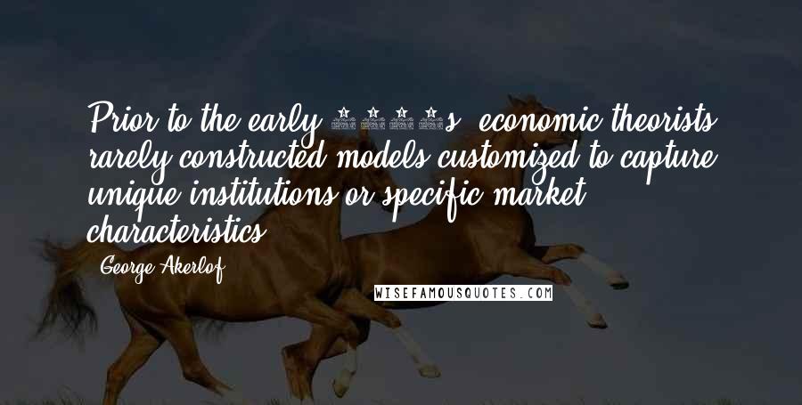 George Akerlof Quotes: Prior to the early 1960s, economic theorists rarely constructed models customized to capture unique institutions or specific market characteristics.