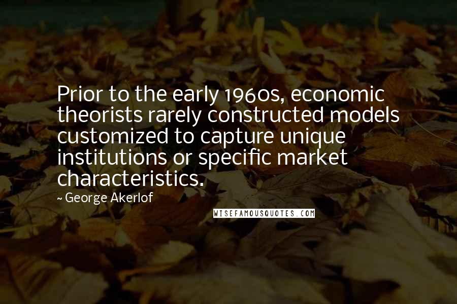 George Akerlof Quotes: Prior to the early 1960s, economic theorists rarely constructed models customized to capture unique institutions or specific market characteristics.