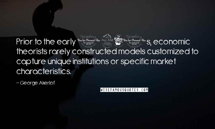 George Akerlof Quotes: Prior to the early 1960s, economic theorists rarely constructed models customized to capture unique institutions or specific market characteristics.