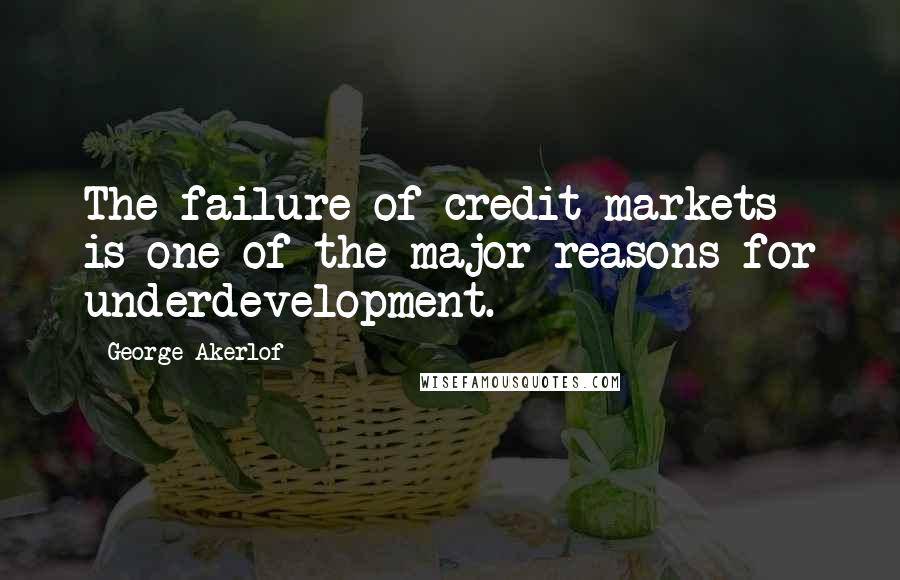 George Akerlof Quotes: The failure of credit markets is one of the major reasons for underdevelopment.