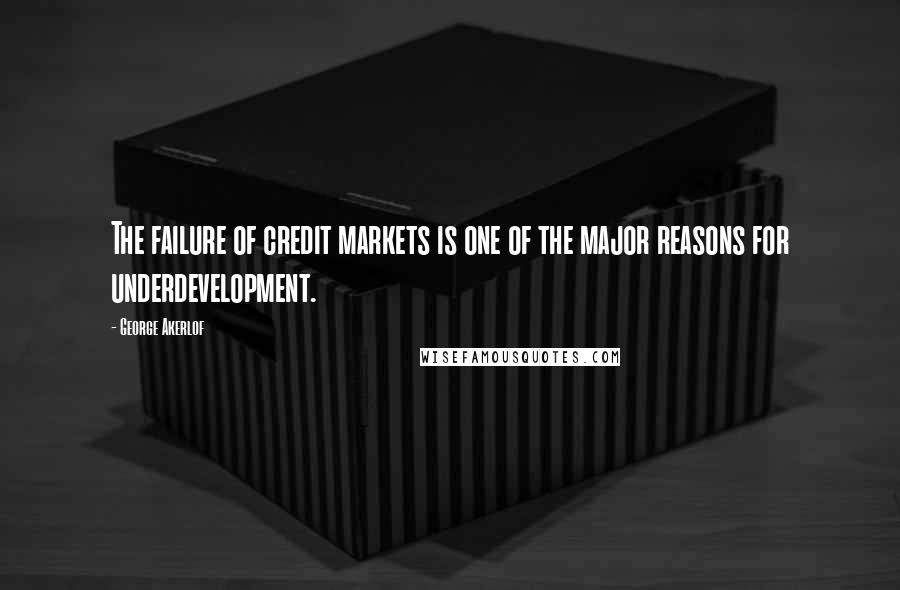 George Akerlof Quotes: The failure of credit markets is one of the major reasons for underdevelopment.