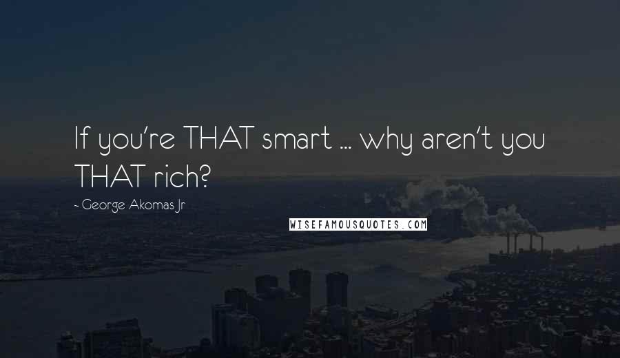 George Akomas Jr Quotes: If you're THAT smart ... why aren't you THAT rich?