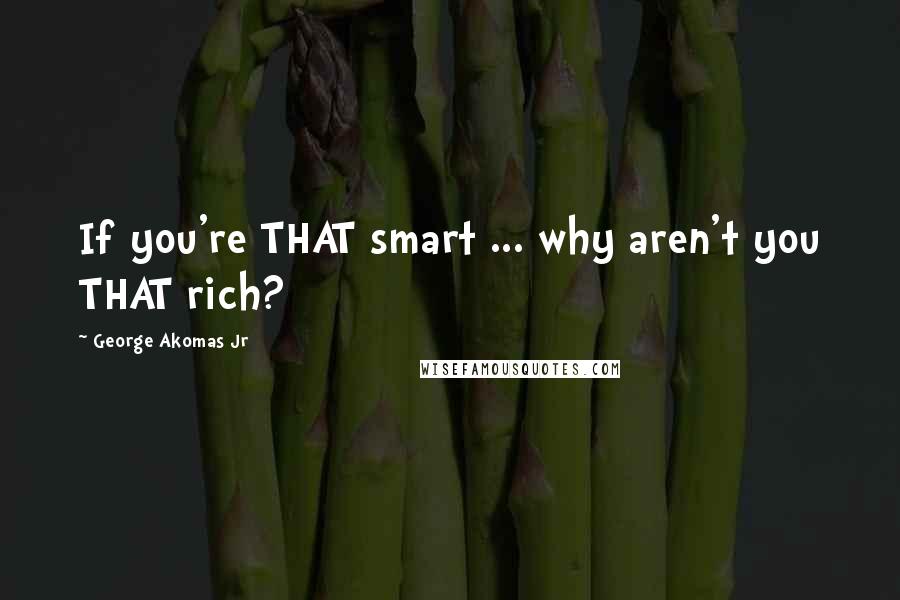 George Akomas Jr Quotes: If you're THAT smart ... why aren't you THAT rich?