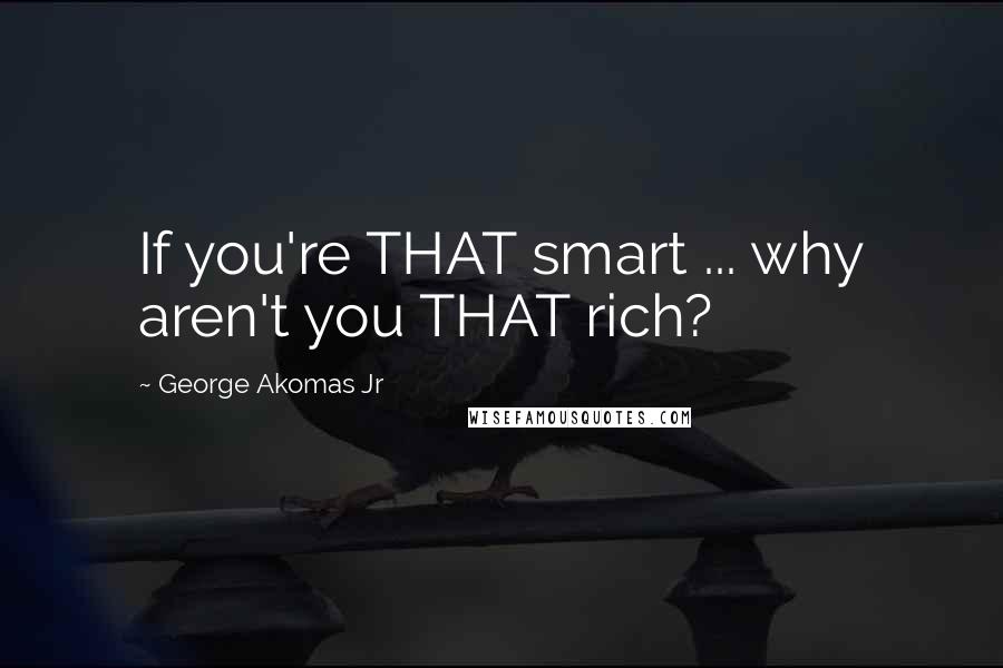 George Akomas Jr Quotes: If you're THAT smart ... why aren't you THAT rich?