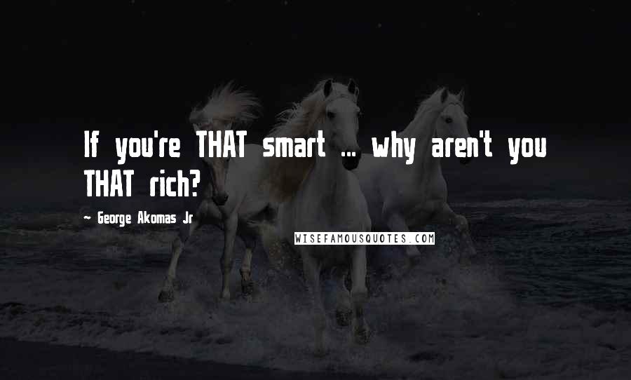 George Akomas Jr Quotes: If you're THAT smart ... why aren't you THAT rich?