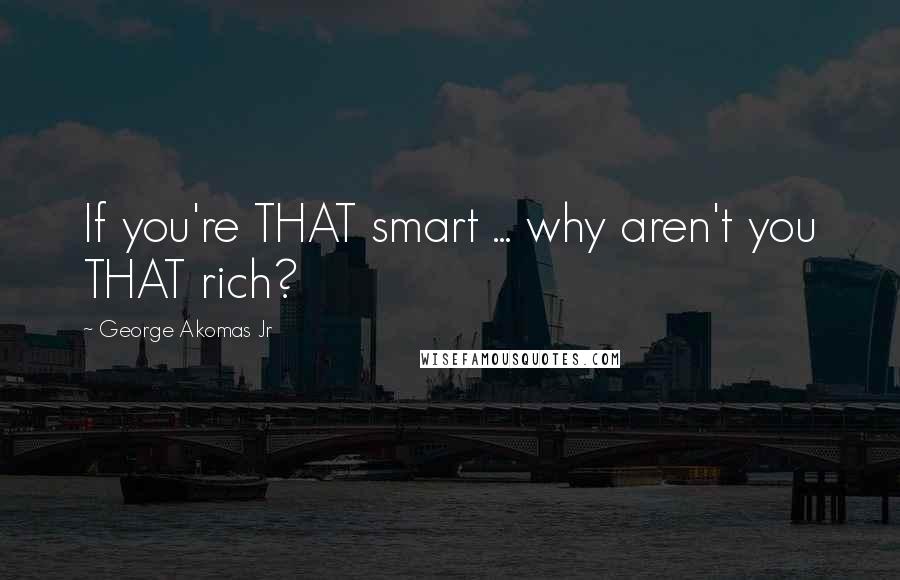 George Akomas Jr Quotes: If you're THAT smart ... why aren't you THAT rich?