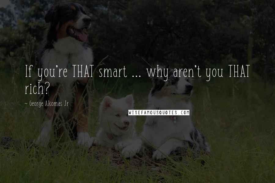 George Akomas Jr Quotes: If you're THAT smart ... why aren't you THAT rich?