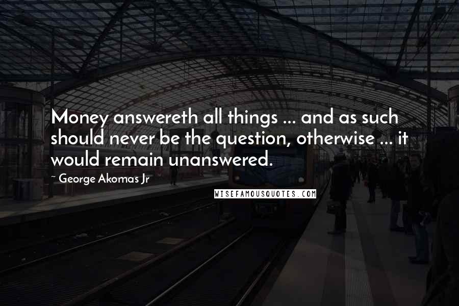 George Akomas Jr Quotes: Money answereth all things ... and as such should never be the question, otherwise ... it would remain unanswered.