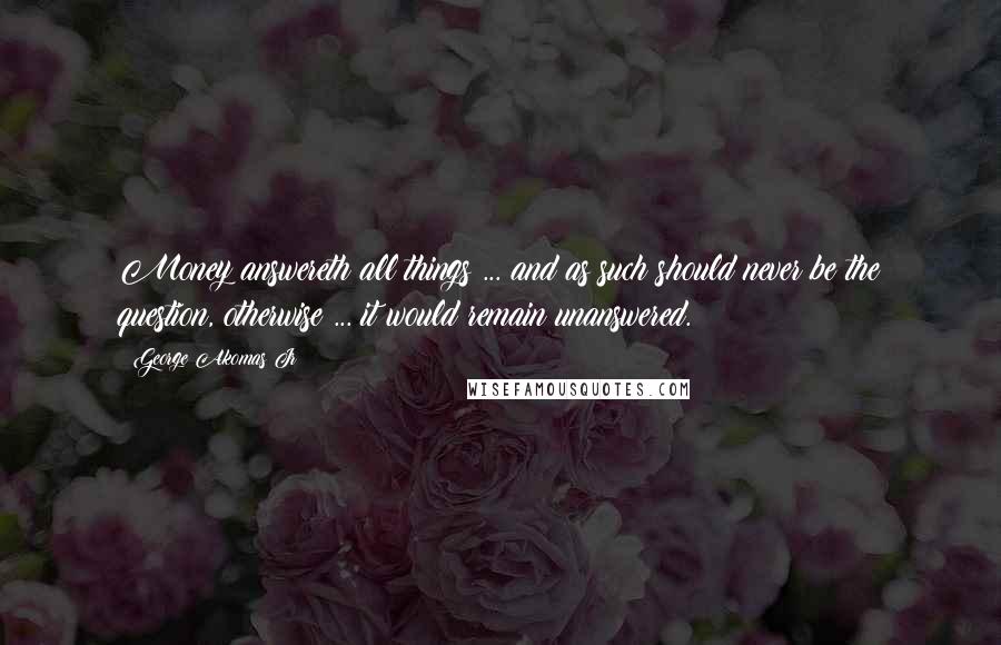 George Akomas Jr Quotes: Money answereth all things ... and as such should never be the question, otherwise ... it would remain unanswered.