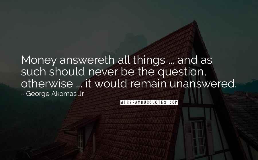 George Akomas Jr Quotes: Money answereth all things ... and as such should never be the question, otherwise ... it would remain unanswered.