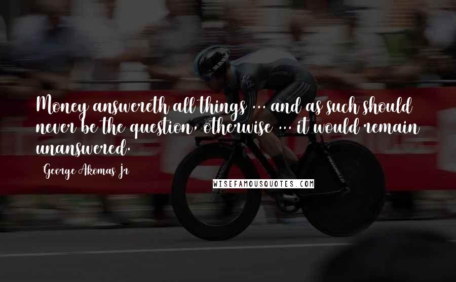 George Akomas Jr Quotes: Money answereth all things ... and as such should never be the question, otherwise ... it would remain unanswered.