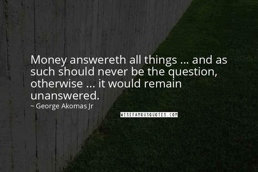 George Akomas Jr Quotes: Money answereth all things ... and as such should never be the question, otherwise ... it would remain unanswered.