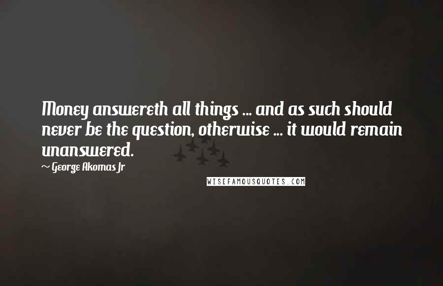 George Akomas Jr Quotes: Money answereth all things ... and as such should never be the question, otherwise ... it would remain unanswered.