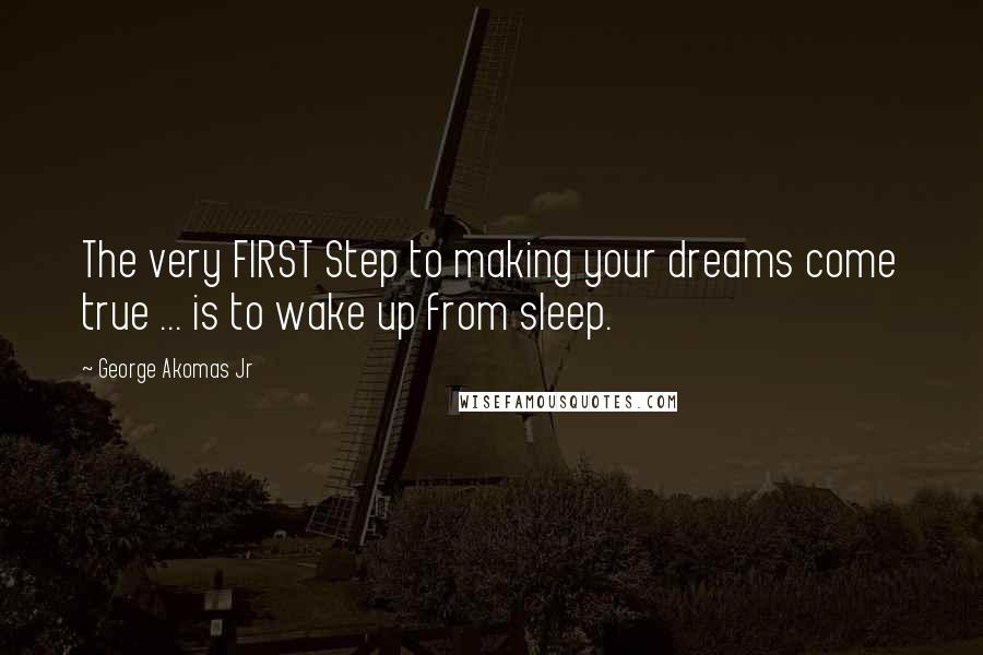 George Akomas Jr Quotes: The very FIRST Step to making your dreams come true ... is to wake up from sleep.