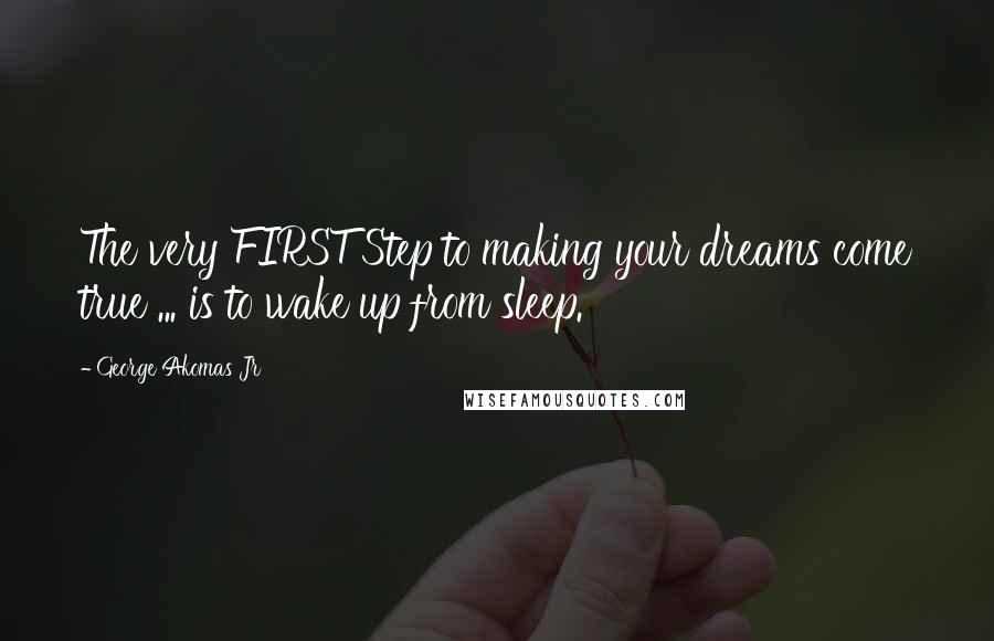 George Akomas Jr Quotes: The very FIRST Step to making your dreams come true ... is to wake up from sleep.