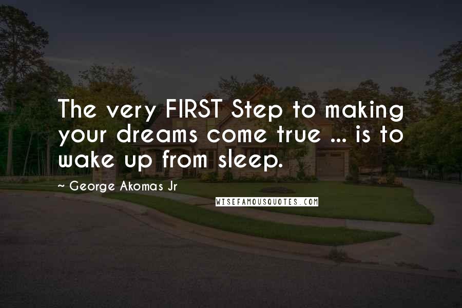 George Akomas Jr Quotes: The very FIRST Step to making your dreams come true ... is to wake up from sleep.