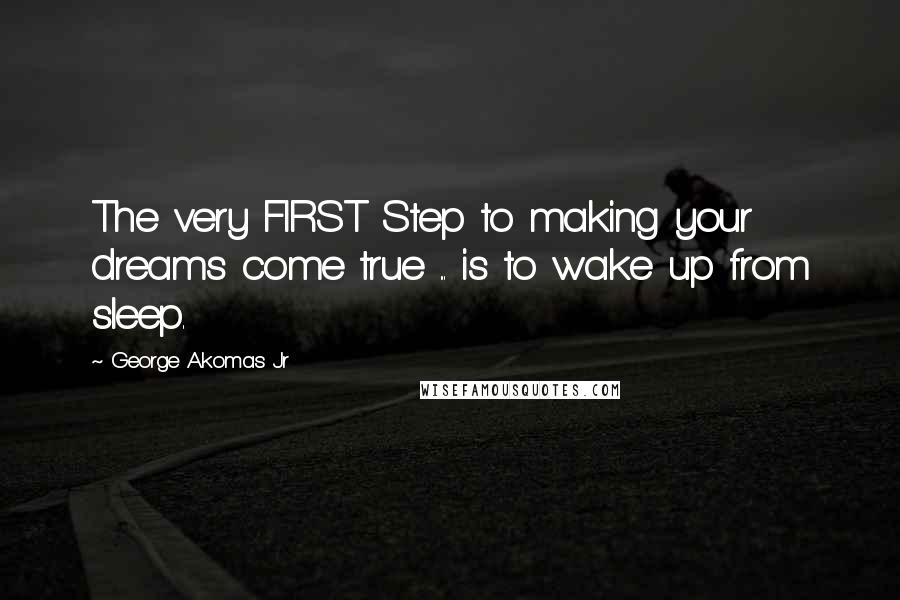 George Akomas Jr Quotes: The very FIRST Step to making your dreams come true ... is to wake up from sleep.