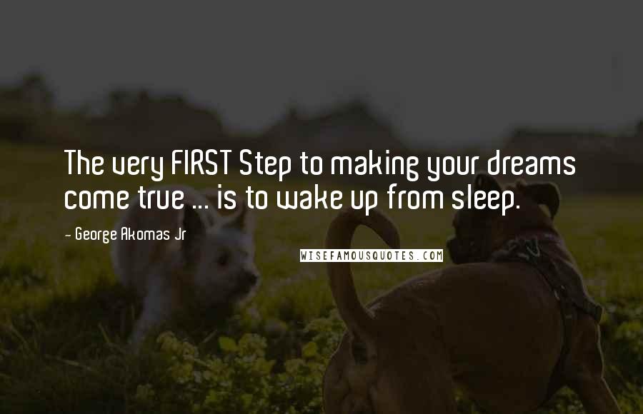 George Akomas Jr Quotes: The very FIRST Step to making your dreams come true ... is to wake up from sleep.