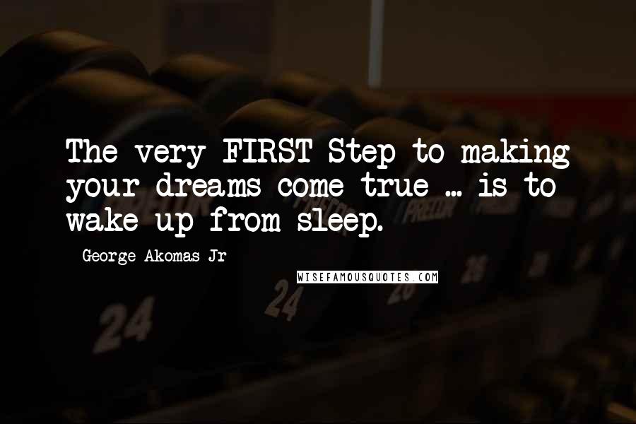 George Akomas Jr Quotes: The very FIRST Step to making your dreams come true ... is to wake up from sleep.