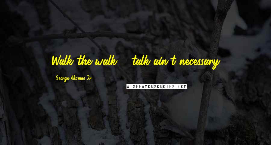George Akomas Jr Quotes: Walk the walk ... talk ain't necessary