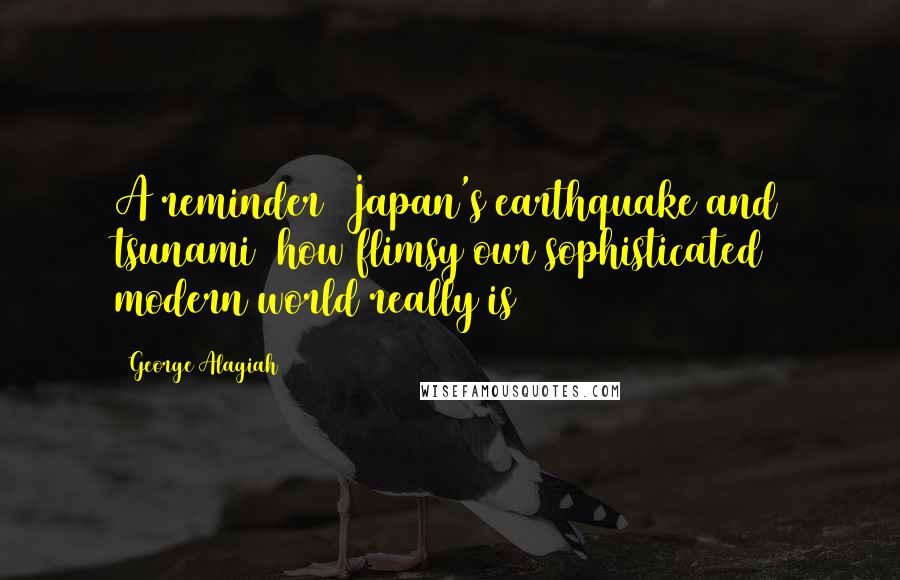 George Alagiah Quotes: A reminder (Japan's earthquake and tsunami) how flimsy our sophisticated modern world really is