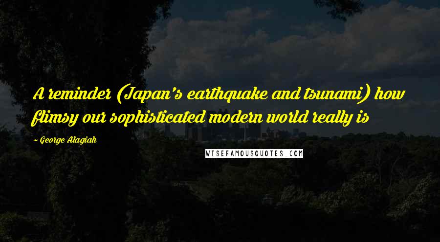 George Alagiah Quotes: A reminder (Japan's earthquake and tsunami) how flimsy our sophisticated modern world really is