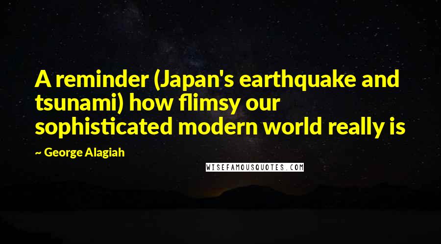 George Alagiah Quotes: A reminder (Japan's earthquake and tsunami) how flimsy our sophisticated modern world really is