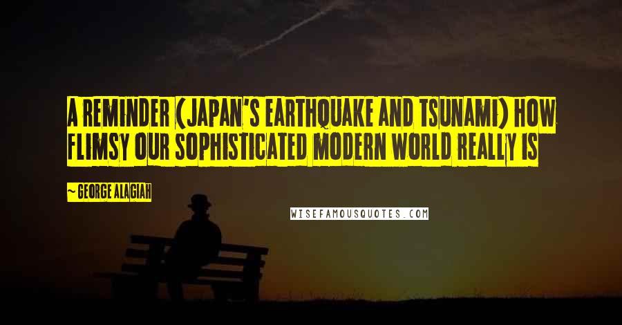 George Alagiah Quotes: A reminder (Japan's earthquake and tsunami) how flimsy our sophisticated modern world really is