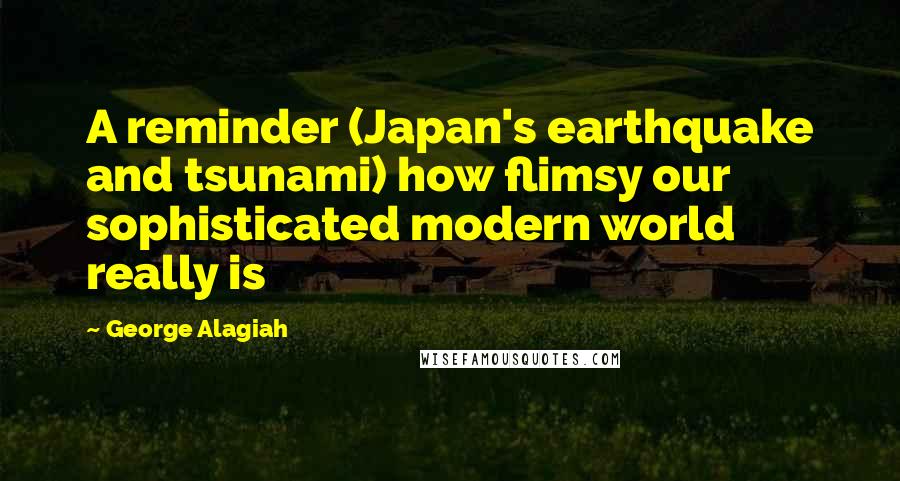 George Alagiah Quotes: A reminder (Japan's earthquake and tsunami) how flimsy our sophisticated modern world really is