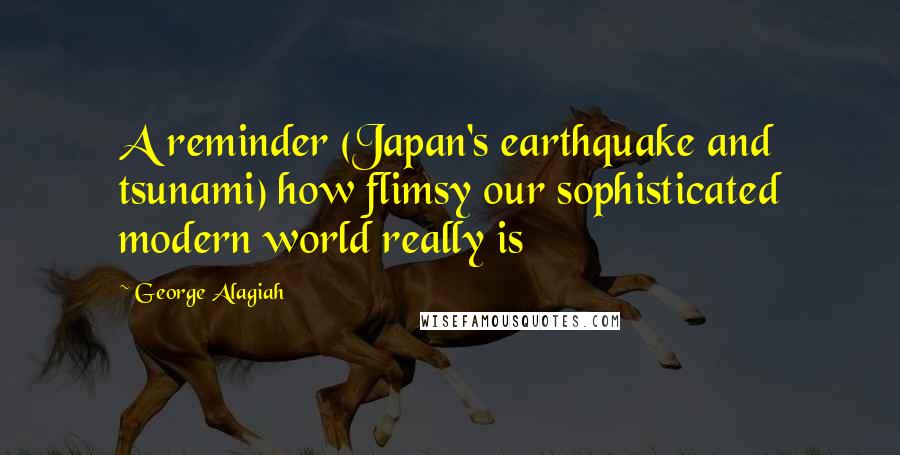 George Alagiah Quotes: A reminder (Japan's earthquake and tsunami) how flimsy our sophisticated modern world really is