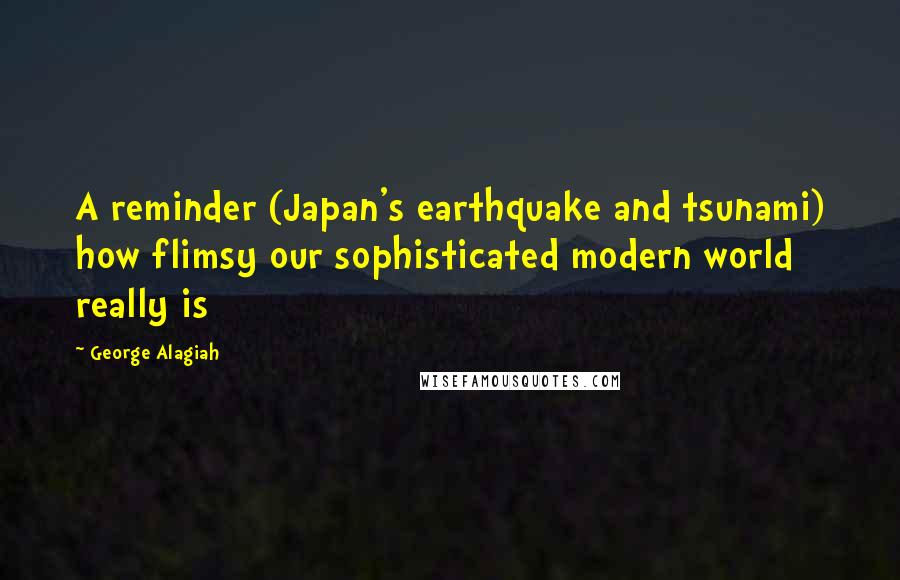 George Alagiah Quotes: A reminder (Japan's earthquake and tsunami) how flimsy our sophisticated modern world really is