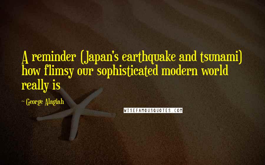 George Alagiah Quotes: A reminder (Japan's earthquake and tsunami) how flimsy our sophisticated modern world really is
