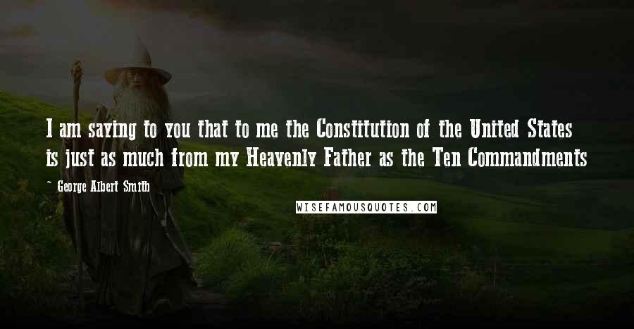 George Albert Smith Quotes: I am saying to you that to me the Constitution of the United States is just as much from my Heavenly Father as the Ten Commandments