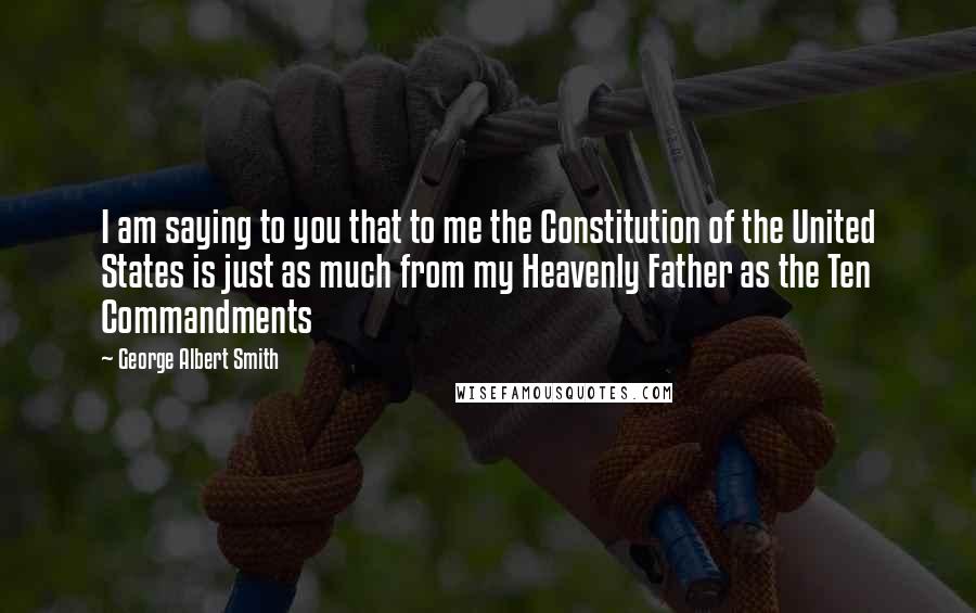 George Albert Smith Quotes: I am saying to you that to me the Constitution of the United States is just as much from my Heavenly Father as the Ten Commandments