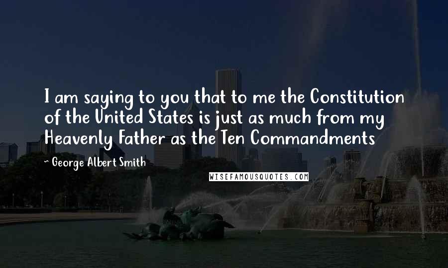 George Albert Smith Quotes: I am saying to you that to me the Constitution of the United States is just as much from my Heavenly Father as the Ten Commandments