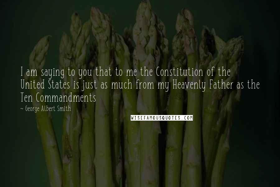 George Albert Smith Quotes: I am saying to you that to me the Constitution of the United States is just as much from my Heavenly Father as the Ten Commandments