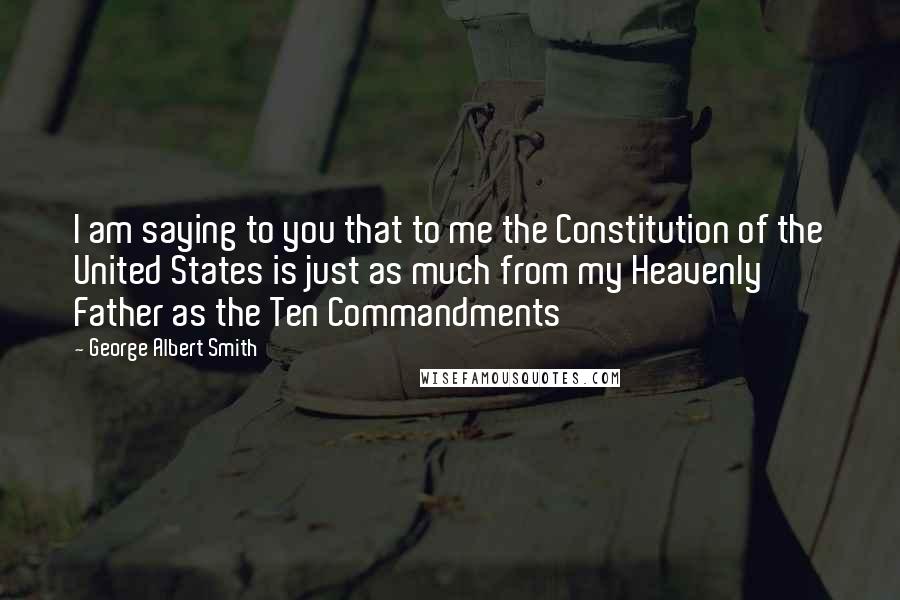 George Albert Smith Quotes: I am saying to you that to me the Constitution of the United States is just as much from my Heavenly Father as the Ten Commandments