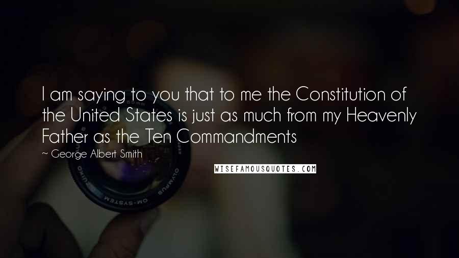 George Albert Smith Quotes: I am saying to you that to me the Constitution of the United States is just as much from my Heavenly Father as the Ten Commandments