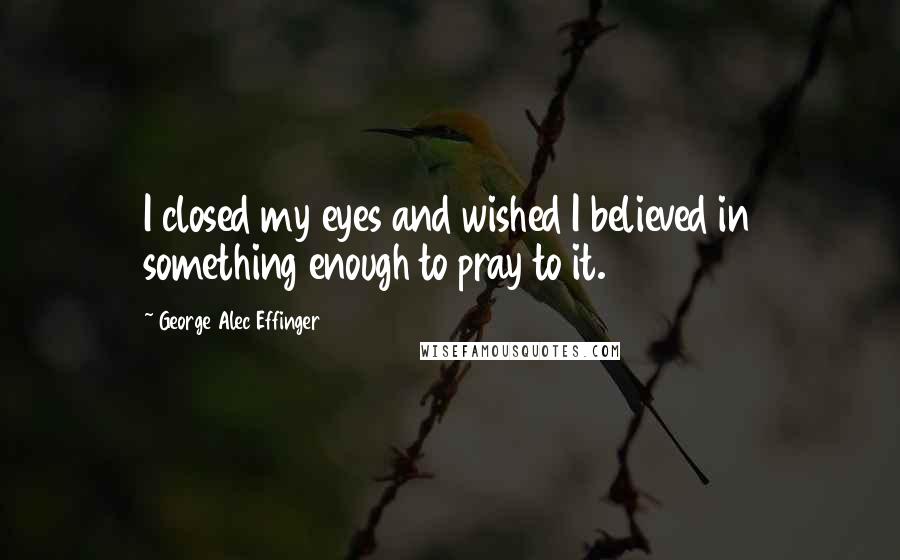 George Alec Effinger Quotes: I closed my eyes and wished I believed in something enough to pray to it.