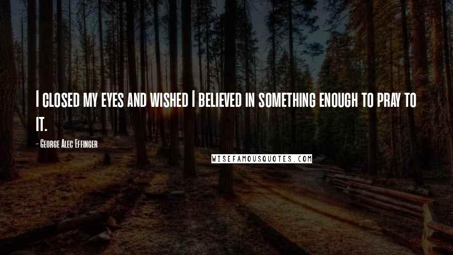 George Alec Effinger Quotes: I closed my eyes and wished I believed in something enough to pray to it.