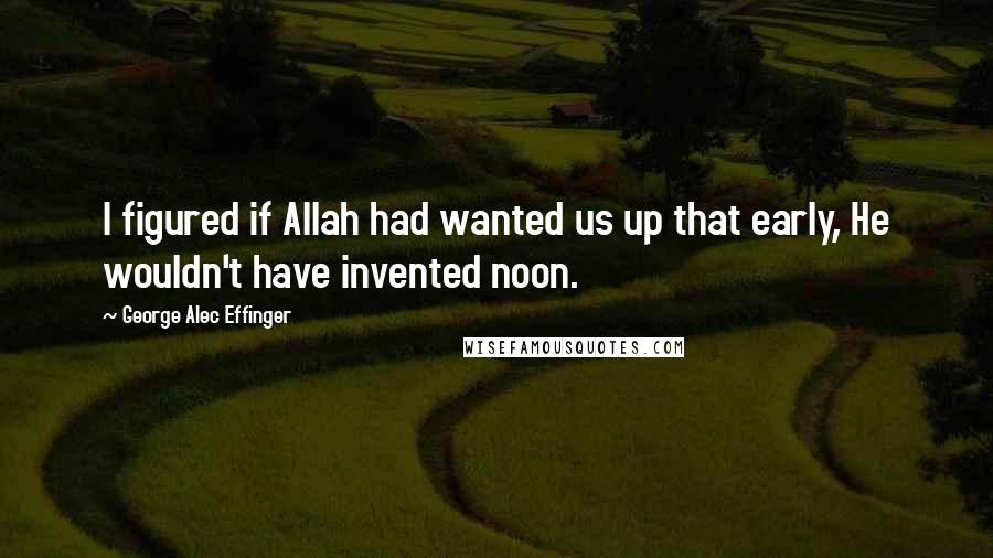 George Alec Effinger Quotes: I figured if Allah had wanted us up that early, He wouldn't have invented noon.