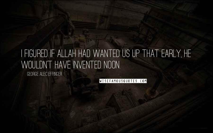 George Alec Effinger Quotes: I figured if Allah had wanted us up that early, He wouldn't have invented noon.