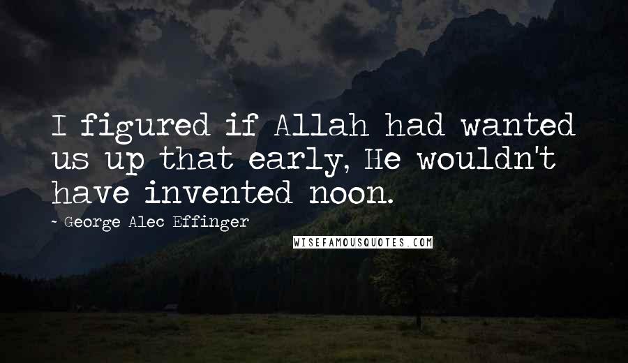 George Alec Effinger Quotes: I figured if Allah had wanted us up that early, He wouldn't have invented noon.