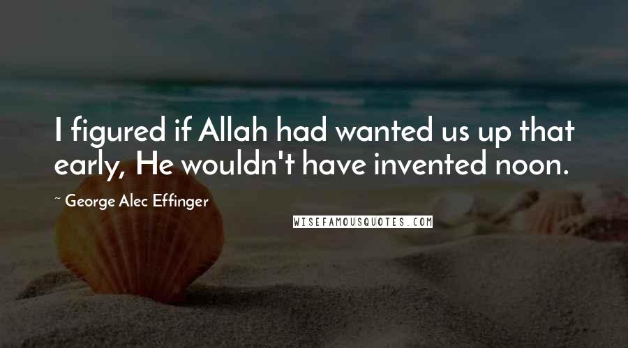 George Alec Effinger Quotes: I figured if Allah had wanted us up that early, He wouldn't have invented noon.