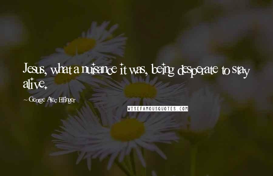 George Alec Effinger Quotes: Jesus, what a nuisance it was, being desperate to stay alive.