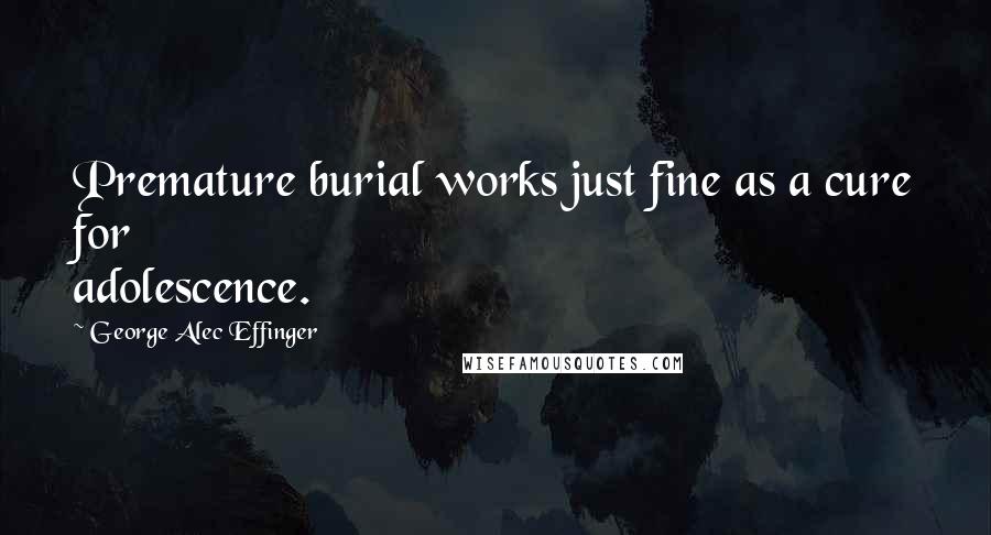 George Alec Effinger Quotes: Premature burial works just fine as a cure for adolescence.